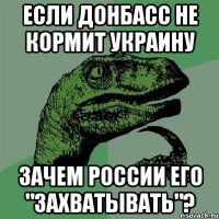 Если донбасс не кормит украину зачем россии его "захватывать"?