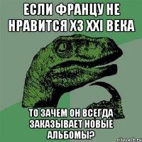 Если Францу не нравится ХЗ XXI века то зачем он всегда заказывает новые альбомы?