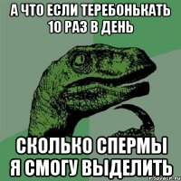 А что если теребонькать 10 раз в день Сколько спермы я смогу выделить