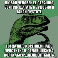 Любой человек ее страшно боится- Шагать не удобно в такой пустоте Тогда же со зрением надо проститься, Отдавшись на волю абсурднейшей тьме..?