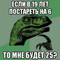 Если в 19 лет постареть на 6 то мне будет 25?