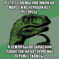 А что, если мы уже жили на Марсе и исчерпали все ресурсы, а Земля была запасной планетой, на которую мы переместились?