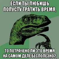 Если ты любишь попусту тратить время, то потрачено ли это время на самом деле бесполезно?