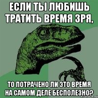 Если ты любишь тратить время зря, то потрачено ли это время на самом деле бесполезно?