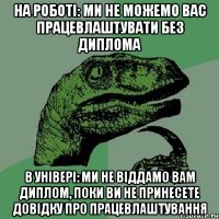 на роботі: ми не можемо вас працевлаштувати без диплома в універі: ми не віддамо вам диплом, поки ви не принесете довідку про працевлаштування