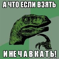 А ЧТО ЕСЛИ ВЗЯТЬ И НЕ Ч А В К А Т Ь!