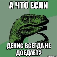 а что если денис всегда не доедает?