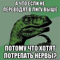 А что если не переводят в лигу выше потому что хотят потрепать нервы?