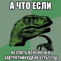 А что если Не спать всю ночь,а завтратникуда не ехть?!?ш