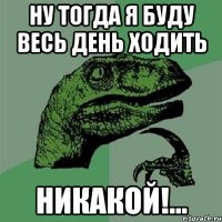 Ну тогда я буду весь день ходить Никакой!...