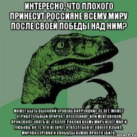 Интересно, что плохого принесут россияне всему миру после своей победы над ним? Может быть высокий уровень коррупции? Ах, нет, может отрицательный прирост населения? Или ментовской произвол? Опять не угадал! Россия всему миру несёт мир и любовь, но те, кто не хочет отказаться от своего языка, мировоззрения и свободы нужно просто убить.