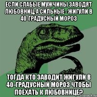 если слабые мужчины заводят любовниц, а сильные - жигули в 40-градусный мороз тогда кто заводит жигули в 40-градусный мороз чтобы поехать к любовнице?