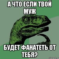 А что если твой муж будет фанатеть от тебя?