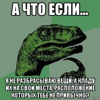 А что если... Я не разбрасываю вещи, а кладу их на свои места, расположение которых тебе не привычно?