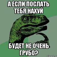 А ЕСЛИ ПОСЛАТЬ ТЕБЯ НАХУЙ БУДЕТ НЕ ОЧЕНЬ ГРУБО?