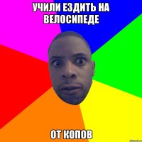 учили ездить на велосипеде от копов