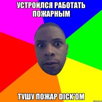 устроился работать пожарным тушу пожар dick'ом