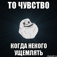 то чувство когда некого ущемлять