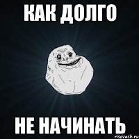 как долго не начинать