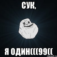 Сук, я один(((99((