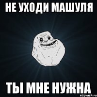 не уходи Машуля ты мне нужна