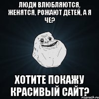 люди влюбляются, женятся, рожают детей, а я че? хотите покажу красивый сайт?