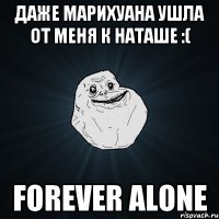 Даже марихуана ушла от меня к Наташе :( FOREVER ALONE