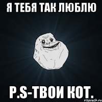 Я тебя так люблю P.S-твои кот.