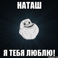 наташ я тебя люблю!