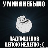 У миня небыло падпищеков целою неделю : (