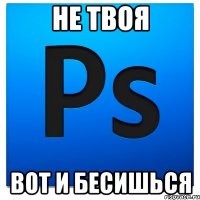 не твоя вот и бесишься