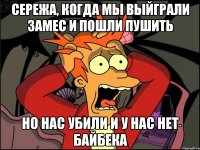 Сережа, когда мы выйграли замес и пошли пушить Но нас убили и у нас нет байбека