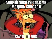 Андрей поки ти спав ми модуль списали єбать ти лох