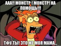 Ааа!! монстр ! монстр! На помощь!!! Тфу ты! это же моя мама...