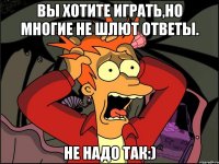 Вы хотите играть,но многие не шлют ответы. Не надо так:)