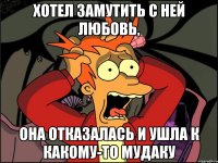 хотел замутить с ней любовь, она отказалась и ушла к какому-то мудаку