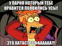 У парня который тебе нравится появились усы! ЭТО КАТАСТРОФАААААА!!!