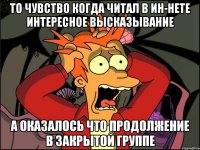 то чувство когда читал в ин-нете интересное высказывание а оказалось что продолжение в закрытой группе