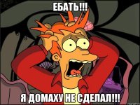 Ебать!!! Я домаху не сделал!!!