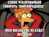 узнал, что правильно говорить "книгопродАвец" - моя жизнь уже не будет прежней!