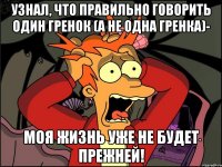 узнал, что правильно говорить один гренок (а не одна гренка)- моя жизнь уже не будет прежней!