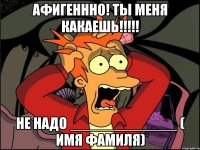 афигеннно! ты меня какаешь!!!!! Не надо _____________ ( имя фамиля)