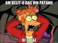 am belit-o dac vin patanii di la IAZ