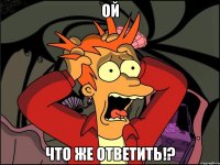 Ой Что же ответить!?