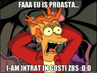 Faaa eu is proasta... i-am intrat in gosti zbs :D:D