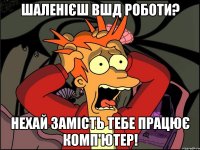 Шаленієш вшд роботи? Нехай замість тебе працює комп'ютер!