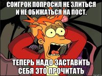 соигрок попросил не злиться и не обижаться на пост, теперь надо заставить себя это прочитать