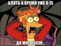 Блять а время уже 0:15 Да мне похуй...