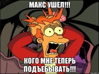 МАКС УШЕЛ!!! КОГО МНЕ ТЕПЕРЬ ПОДЪЕБЫВАТЬ!!!