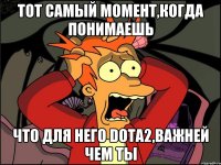 Тот самый момент,когда понимаешь Что для него DOTA2,Важней чем ты